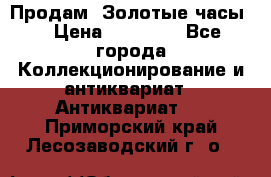 Продам “Золотые часы“ › Цена ­ 60 000 - Все города Коллекционирование и антиквариат » Антиквариат   . Приморский край,Лесозаводский г. о. 